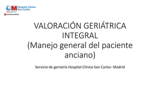 VALORACIÓN GERIÁTRICA
INTEGRAL
(Manejo general del paciente
anciano)
Servicio de geriatría Hospital Clínico San Carlos- Madrid
 
