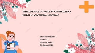 INSTRUMENTOS DE VALORACION GERIATRICA
INTEGRAL (COGNITIVA AFECTIVA )
JIMENA BERMUDEZ
LINA CELY
DANIELA GAMEZ
SANDRA ACUÑA
 