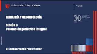 GERIATRÍA Y GERONTOLOGÍA
SESIÓN 3
Valoración geriátrica integral
Dr. Juan Fernando Paiva Vilchez
 