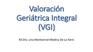 Valoración
Geriátrica Integral
(VGI)
R3 Dra. Lina Montserrat Medina De La Torre
 