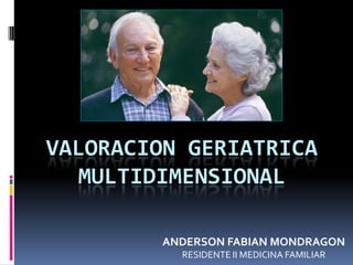 VALORACION GERIATRICA
  MULTIDIMENSIONAL

         ANDERSON FABIAN MONDRAGON
           RESIDENTE II MEDICINA FAMILIAR
 