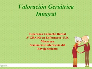 Valoración Geriátrica
Integral
Esperanza Camacho Bernal
3º GRADO en Enfermería- U.D.
Macarena
Seminarios Enfermería del
Envejecimiento

 