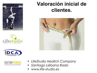 Valoración inicial de
clientes.
• LifeStudio Healtch Company
• Santiago Liébana Rado
• www.life-studio.es
 
