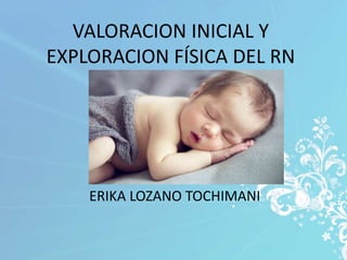 VALORACION INICIAL Y
EXPLORACION FÍSICA DEL RN
ERIKA LOZANO TOCHIMANI
 