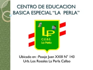 CENTRO DE EDUCACION
BASICA ESPECIAL “LA PERLA”




  Ubicado en : Pasaje Juan XXIII N° 143
    Urb. Los Rosales La Perla Callao
 