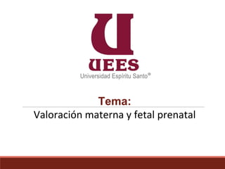 Tema:
Valoración materna y fetal prenatal
 