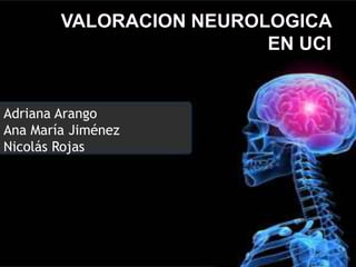 VALORACION NEUROLOGICA EN UCI Adriana Arango Ana María Jiménez Nicolás Rojas 