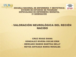  VALORACIÓN

NEUROLÓGICA DEL RECIÉN
NACIDO

CRUZ RIVAS DIANA
 GONZALEZ RIVERA OSCAR ERIK
 MERCADO RAMOS MARTHA NELLY
 REYES ARTEAGA MARIA ROSALBA


 