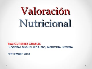 Valoración
Nutricional
RIMI GUTIERREZ CHARLES
HOSPITAL MIGUEL HIDALGO, MEDICINA INTERNA
SEPTIEMBRE 2013

 