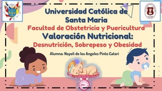 Valoración Nutricional:
Desnutrición, Sobrepeso y Obesidad
Alumna: Nayeli de los Angeles Pinto Catari
Universidad Católica de
Santa Maria
Facultad de Obstetricia y Puericultura
 
