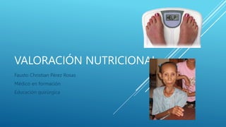 VALORACIÓN NUTRICIONAL
Fausto Christian Pérez Rosas
Médico en formación
Educación quirúrgica
 