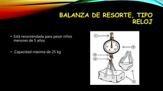 BALANZA DE RESORTE, TIPO
RELOJ
• Está recomendada para pesar niños
menores de 5 años
• .Capacidad máxima de 25 kg
 