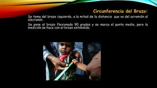 Circunferencia del Brazo:
Se toma del brazo izquierdo, a la mitad de la distancia que va del acromión al
olecranón.
Se pone el brazo flexionado 90 grados y se marca el punto medio, pero la
medición se hace con el brazo extendido.
 
