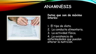 ANAMNESIS
Datos que son de máximo
interés:
1. El tipo de dieta.
2. La conducta alimentaria.
3. La actividad física.
4. La existencia de
enfermedades que puedan
alterar la nutrición.
 