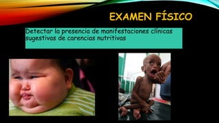 EXAMEN FÍSICO
Detectar la presencia de manifestaciones clínicas
sugestivas de carencias nutritivas
 