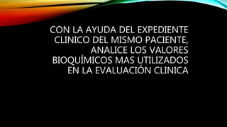 CON LA AYUDA DEL EXPEDIENTE
CLINICO DEL MISMO PACIENTE,
ANALICE LOS VALORES
BIOQUÍMICOS MAS UTILIZADOS
EN LA EVALUACIÓN CLINICA
 
