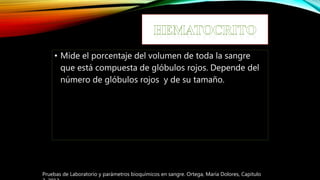• Mide el porcentaje del volumen de toda la sangre
que está compuesta de glóbulos rojos. Depende del
número de glóbulos rojos y de su tamaño.
Pruebas de Laboratorio y parámetros bioquímicos en sangre. Ortega, María Dolores, Capitulo
 