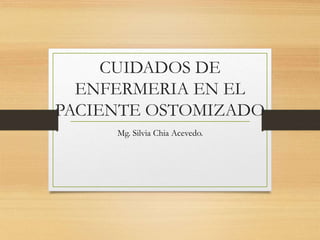 CUIDADOS DE
ENFERMERIA EN EL
PACIENTE OSTOMIZADO
Mg. Silvia Chia Acevedo.
 