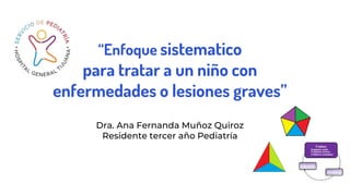 Dra. Ana Fernanda Muñoz Quiroz
Residente tercer año Pediatría
“Enfoque sistematico
para tratar a un niño con
enfermedades o lesiones graves”
 