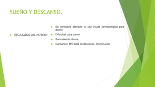 SUEÑO Y DESCANSO.
 RESULTADOS DEL PATRON:
 Se considera alterado: si usa ayuda farmacológica para
dormir.
 Dificultad para dormir.
 Somnolencia diurna.
 Cansancio R/C falta de descanso. Disminución
 