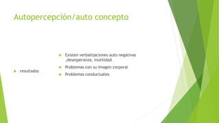 Autopercepción/auto concepto
 resultados
 Existen verbalizaciones auto negativas
,desesperanza, inutilidad
 Problemas con su imagen corporal
 Problemas conductuales
 