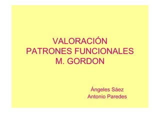 VALORACIÓN
PATRONES FUNCIONALES
M. GORDON
Ángeles Sáez
Antonio Paredes

 