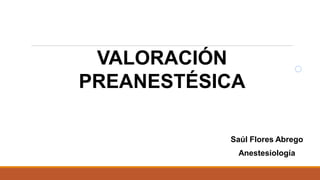 VALORACIÓN
PREANESTÉSICA
Saúl Flores Abrego
Anestesiología
 