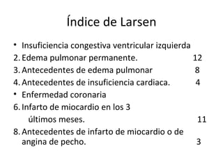 Índice de Larsen Insuficiencia congestiva ventricular izquierda Edema pulmonar permanente.  12 Antecedentes de edema pulmonar  8 Antecedentes de insuficiencia cardiaca.  4 Enfermedad coronaria Infarto de miocardio en los 3  últimos meses.  11 Antecedentes de infarto de miocardio o de angina de pecho.  3 