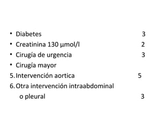 Diabetes  3 Creatinina 130  µ mol/l  2 Cirugía de urgencia  3 Cirugía mayor  Intervención aortica  5 Otra intervención intraabdominal o pleural  3 