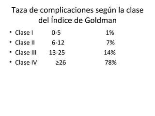 Taza de complicaciones según la clase del Índice de Goldman Clase I  0-5  1% Clase II  6-12  7% Clase III  13-25  14% Clase IV  ≥26  78% 