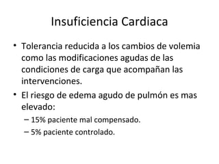 Insuficiencia Cardiaca Tolerancia reducida a los cambios de volemia como las modificaciones agudas de las condiciones de carga que acompañan las intervenciones. El riesgo de edema agudo de pulmón es mas elevado:  15% paciente mal compensado. 5% paciente controlado. 