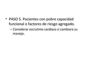 PASO 5. Pacientes con pobre capacidad funcional o factores de riesgo agregado. Considerar escrutinio cardiaco si cambiara su manejo. 