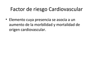 Factor de riesgo Cardiovascular Elemento cuya presencia se asocia a un aumento de la morbilidad y mortalidad de origen cardiovascular. 