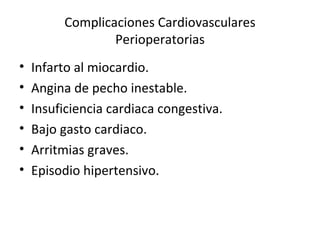 Complicaciones Cardiovasculares Perioperatorias Infarto al miocardio. Angina de pecho inestable. Insuficiencia cardiaca congestiva. Bajo gasto cardiaco. Arritmias graves. Episodio hipertensivo. 