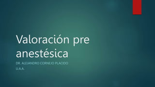 Valoración pre
anestésica
DR. ALEJANDRO CORNEJO PLACIDO
U.A.A.
 