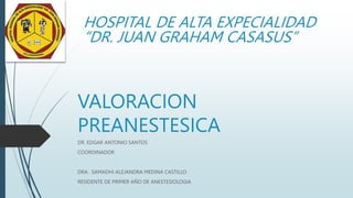 VALORACION
PREANESTESICA
DR. EDGAR ANTONIO SANTOS
COORDINADOR
DRA. SAMADHI ALEJANDRA MEDINA CASTILLO
RESIDENTE DE PRIMER AÑO DE ANESTESIOLOGIA
HOSPITAL DE ALTA EXPECIALIDAD
“DR. JUAN GRAHAM CASASUS”
 