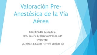 Valoración Pre-
Anestésica de la Vía
Aérea
Coordinador de Modulo:
Dra. Beatriz Legorreta Miranda MBA
Presenta:
Dr. Rafael Eduardo Herrera Elizalde RA
 