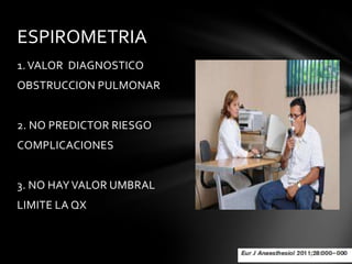 ESPIROMETRIA
1. VALOR DIAGNOSTICO
OBSTRUCCION PULMONAR


2. NO PREDICTOR RIESGO
COMPLICACIONES


3. NO HAY VALOR UMBRAL
LIMITE LA QX
 
