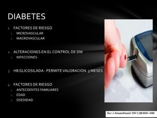 DIABETES
1. FACTORES DE RIESGO
 1. MICROVASCULAR
 2. MACROVASCULAR


2. ALTERACIONES EN EL CONTROL DE DM
 1. INFECCIONES


3. HB GLICOSILADA : PERMITE VALORACION 3 MESES


4. FACTORES DE RIESGO
 1. ANTECDENTES FAMILIARES
 2. EDAD
 3. OSEDIDAD
 