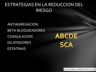 ESTRATEGIAS EN LA REDUCCION DEL
            RIESGO

ANTIAGREGACION
BETA BLOQUEADORES
COAGULACION
DILATADORES
ESTATINAS
 