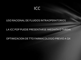 ICC

USO RACIONAL DE FLUIDOS INTRAOPERATORIOS


LA ICC POP PUEDE PRESENTARSE IMEDIATA O TARDIA


OPTIMIZACION DE TTO FARMACOLOGIO PREVIO A QX
 