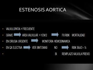 ESTENOSIS AORTICA

VALVULOPATIA > FRECUENTE
GRAVE AREA VALVULAR < 1CM 2           FX RISK MORTALIDAD
EN CIRUGIA URGENTE            MONITORIA HEMODINAMICA
EN QX ELECTIVA VER SINTOMAS    NO            RISK BAJO – ½
                                    SI REMPLAZO VALVULA PREVIO
 