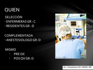 QUIEN
SELECCIÓN
• ENFERMERAS GR : C
• RESIDENTES GR : D

COMPLEMENTADA
• ANESTESIOLOGO GR: D

MISMO
  • PRE QX
  • POS QX GR: D
 