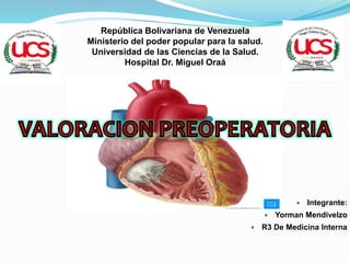 República Bolivariana de Venezuela
Ministerio del poder popular para la salud.
Universidad de las Ciencias de la Salud.
Hospital Dr. Miguel Oraá
 Integrante:
 Yorman Mendivelzo
 R3 De Medicina Interna
 
