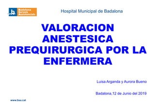 www.bsa.cat
VALORACION
ANESTESICA
PREQUIRURGICA POR LA
ENFERMERA
Luisa Arganda y Aurora Bueno
Badalona,12 de Junio del 2019
Hospital Municipal de Badalona
 