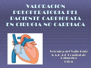VALORACION
  PREOPERATORIA DEL
 PACIENTE CARDIOPATA
EN CIRUGIA NO CARDIACA




            Verónica del Valle Ruiz
             S.A.R.T.D Hospital de
                  Cabueñes
                     Gijón
 