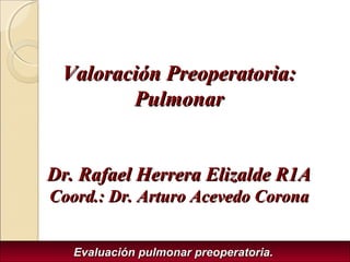 Valoración Preoperatoria:
Pulmonar
Dr. Rafael Herrera Elizalde R1A
Coord.: Dr. Arturo Acevedo Corona
Evaluación pulmonar preoperatoria.

 