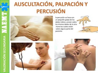 VALORACIÓNSECUNDARIA
la percusión se hace con
un pequeño golpe de los
dedos índice y anular sobre
los mismos dedos de la otra
mano los cuales están
sobre alguna parte del
paciente.
 