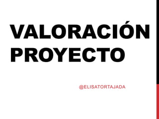 VALORACIÓN
PROYECTO
@ELISATORTAJADA
 