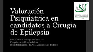 Valoración
Psiquiátrica en
candidatos a Cirugía
de Epilepsia
Dra. Daniela Rodríguez González
Psiquiatra de Hospital General
Hospital Regional de Alta Especialidad del Bajío
 